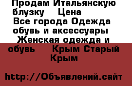 Продам Итальянскую блузку. › Цена ­ 3 000 - Все города Одежда, обувь и аксессуары » Женская одежда и обувь   . Крым,Старый Крым